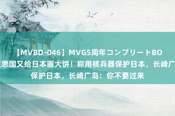 【MVBD-046】MVG5周年コンプリートBOX ゴールド 好意思国又给日本画大饼！称用核兵器保护日本，长崎广岛：你不要过来