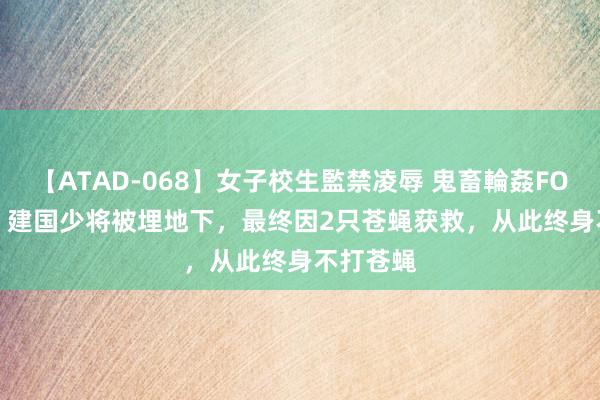 【ATAD-068】女子校生監禁凌辱 鬼畜輪姦FOREVER2 建国少将被埋地下，最终因2只苍蝇获救，从此终身不打苍蝇