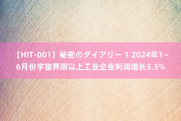 【HIT-001】秘密のダイアリー 1 2024年1—6月份宇宙界限以上工业企业利润增长3.5%