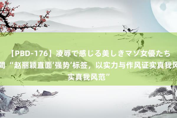 【PBD-176】凌辱で感じる美しきマゾ女優たち8時間 “赵丽颖直面‘强势’标签，以实力与作风证实真我风范”