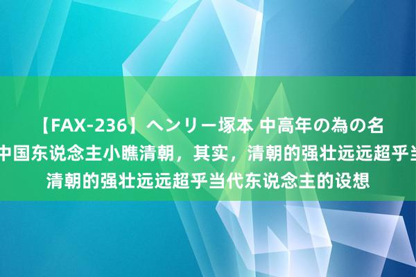 【FAX-236】ヘンリー塚本 中高年の為の名作裏ビデオ集 许多中国东说念主小瞧清朝，其实，清朝的强壮远远超乎当代东说念主的设想