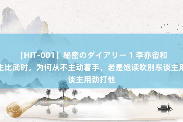 【HIT-001】秘密のダイアリー 1 李亦畲和别东谈主比武时，为何从不主动着手，老是饱读吹别东谈主用劲打他