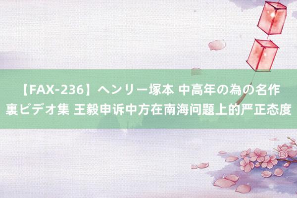 【FAX-236】ヘンリー塚本 中高年の為の名作裏ビデオ集 王毅申诉中方在南海问题上的严正态度