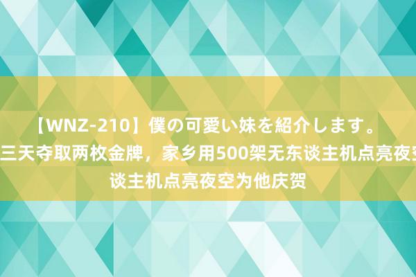 【WNZ-210】僕の可愛い妹を紹介します。 “干饭哥”三天夺取两枚金牌，家乡用500架无东谈主机点亮夜空为他庆贺