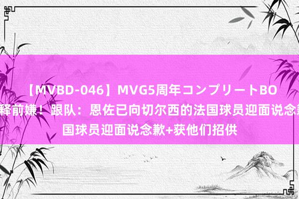 【MVBD-046】MVG5周年コンプリートBOX ゴールド 冰释前嫌！跟队：恩佐已向切尔西的法国球员迎面说念歉+获他们招供