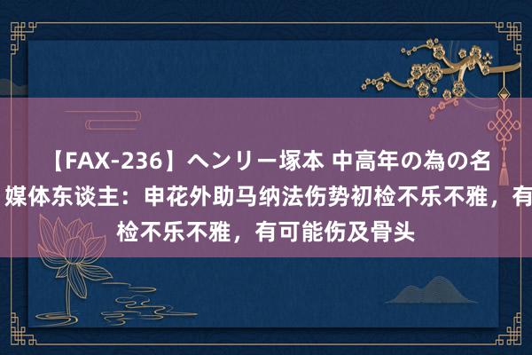 【FAX-236】ヘンリー塚本 中高年の為の名作裏ビデオ集 媒体东谈主：申花外助马纳法伤势初检不乐不雅，有可能伤及骨头