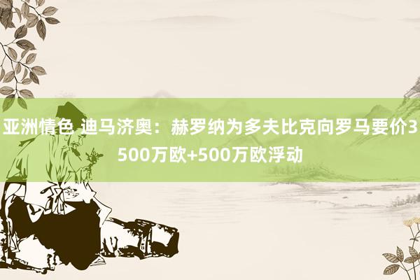 亚洲情色 迪马济奥：赫罗纳为多夫比克向罗马要价3500万欧+500万欧浮动