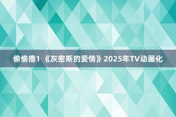 偷偷撸1 《灰密斯的爱情》2025年TV动画化