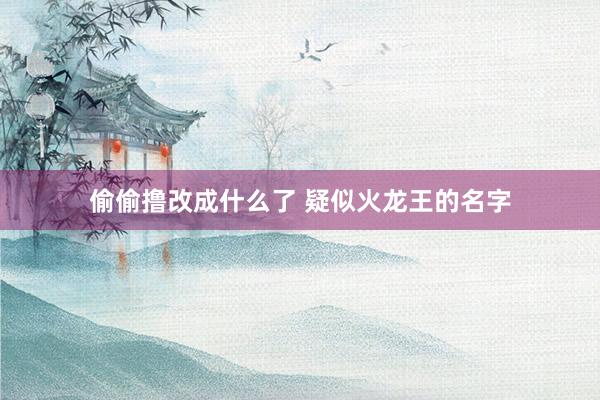 偷偷撸改成什么了 疑似火龙王的名字