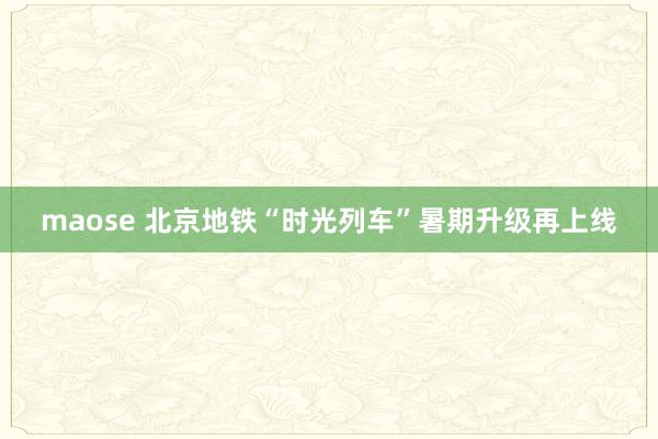 maose 北京地铁“时光列车”暑期升级再上线