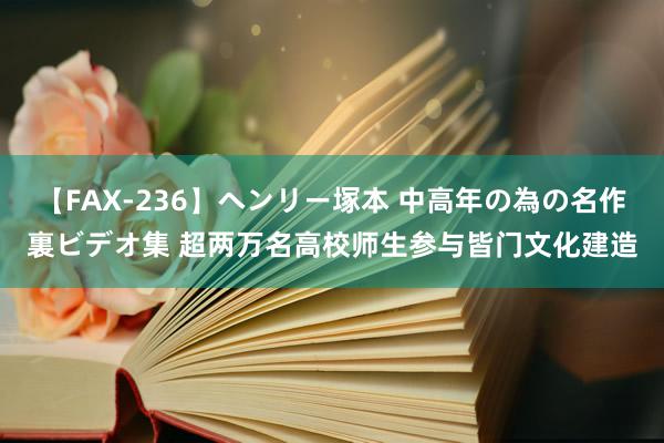 【FAX-236】ヘンリー塚本 中高年の為の名作裏ビデオ集 超两万名高校师生参与皆门文化建造