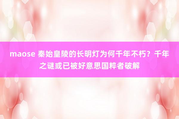 maose 秦始皇陵的长明灯为何千年不朽？千年之谜或已被好意思国粹者破解