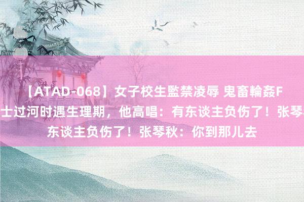 【ATAD-068】女子校生監禁凌辱 鬼畜輪姦FOREVER2 女战士过河时遇生理期，他高唱：有东谈主负伤了！张琴秋：你到那儿去