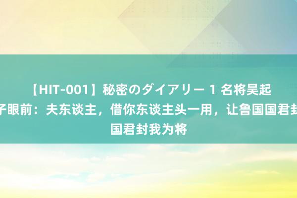 【HIT-001】秘密のダイアリー 1 名将吴起跪在妻子眼前：夫东谈主，借你东谈主头一用，让鲁国国君封我为将