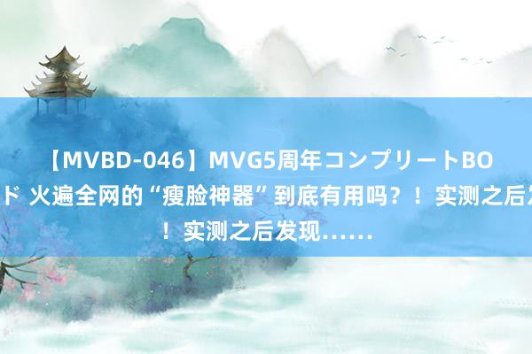 【MVBD-046】MVG5周年コンプリートBOX ゴールド 火遍全网的“瘦脸神器”到底有用吗？！实测之后发现……