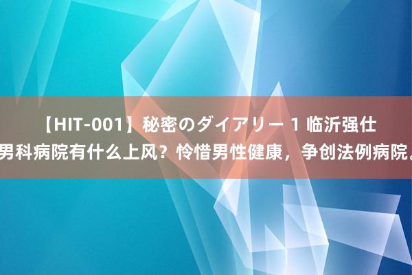 【HIT-001】秘密のダイアリー 1 临沂强仕男科病院有什么上风？怜惜男性健康，争创法例病院。