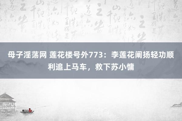 母子淫荡网 莲花楼号外773：李莲花阐扬轻功顺利追上马车，救下苏小慵