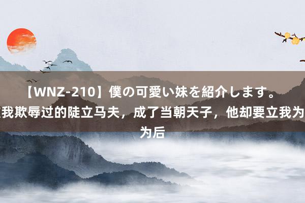 【WNZ-210】僕の可愛い妹を紹介します。 被我欺辱过的陡立马夫，成了当朝天子，他却要立我为后