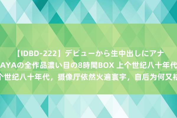 【IDBD-222】デビューから生中出しにアナルまで！最強の芸能人AYAの全作品濃い目の8時間BOX 上个世纪八十年代，摄像厅依然火遍寰宇，自后为何又袪除不见了？