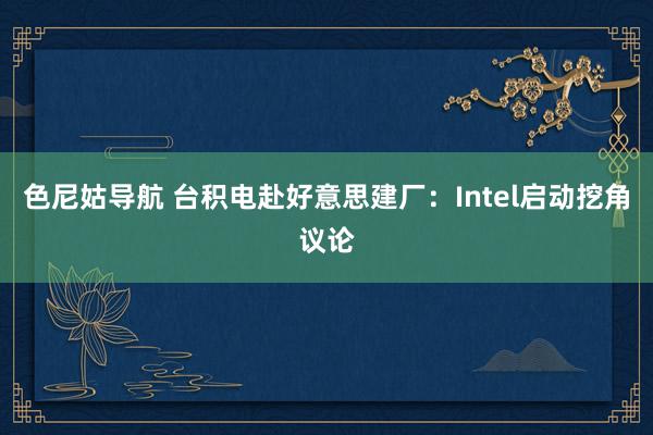 色尼姑导航 台积电赴好意思建厂：Intel启动挖角议论