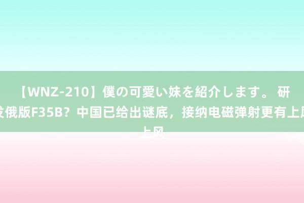 【WNZ-210】僕の可愛い妹を紹介します。 研发俄版F35B？中国已给出谜底，接纳电磁弹射更有上风