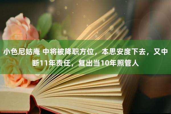 小色尼姑庵 中将被降职方位，本思安度下去，又中断11年责任，复出当10年照管人