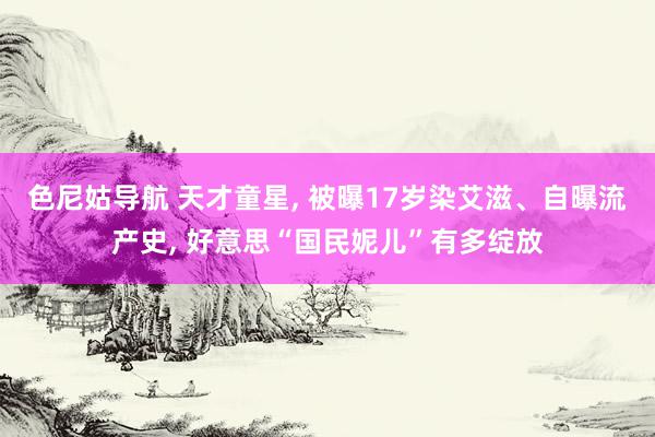 色尼姑导航 天才童星, 被曝17岁染艾滋、自曝流产史, 好意思“国民妮儿”有多绽放