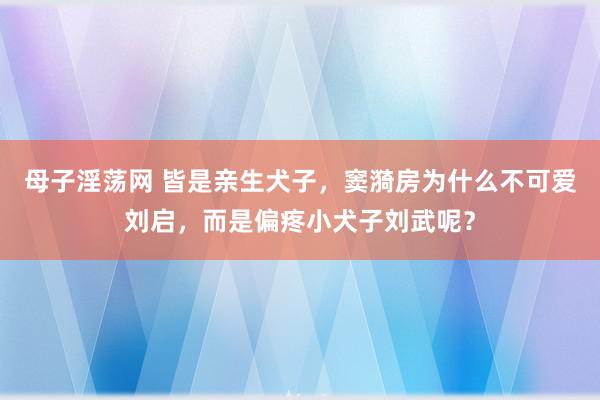 母子淫荡网 皆是亲生犬子，窦漪房为什么不可爱刘启，而是偏疼小犬子刘武呢？