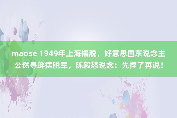 maose 1949年上海摆脱，好意思国东说念主公然寻衅摆脱军，陈毅怒说念：先捏了再说！