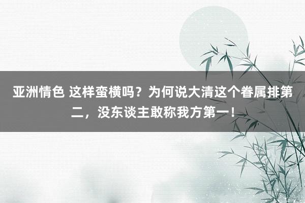 亚洲情色 这样蛮横吗？为何说大清这个眷属排第二，没东谈主敢称我方第一！