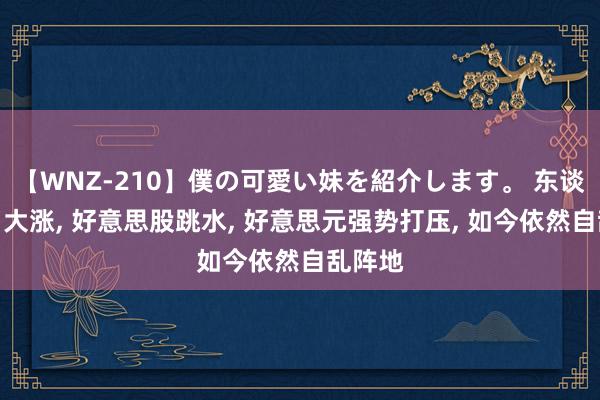 【WNZ-210】僕の可愛い妹を紹介します。 东谈主民币大涨, 好意思股跳水, 好意思元强势打压, 如今依然自乱阵地