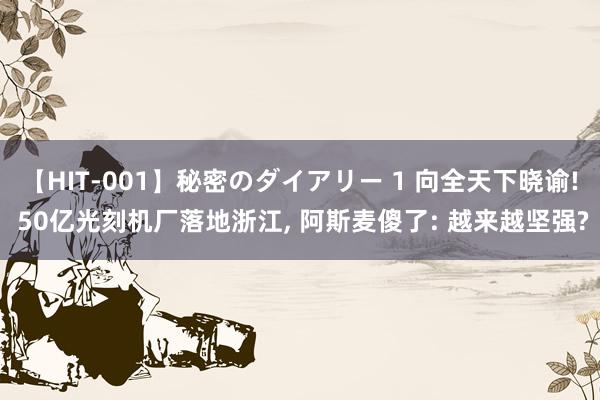 【HIT-001】秘密のダイアリー 1 向全天下晓谕! 50亿光刻机厂落地浙江, 阿斯麦傻了: 越来越坚强?