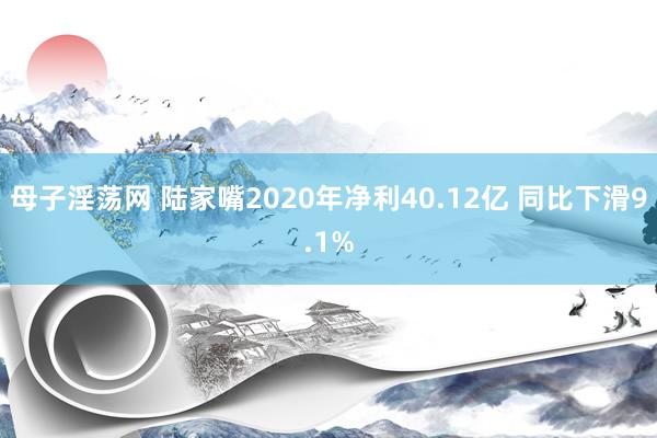 母子淫荡网 陆家嘴2020年净利40.12亿 同比下滑9.1%