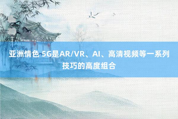 亚洲情色 5G是AR/VR、AI、高清视频等一系列技巧的高度组合