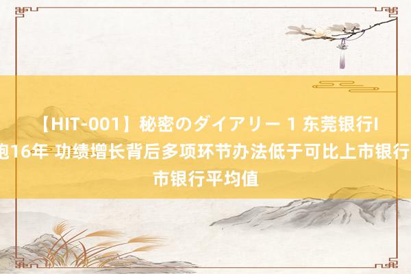 【HIT-001】秘密のダイアリー 1 东莞银行IPO长跑16年 功绩增长背后多项环节办法低于可比上市银行平均值