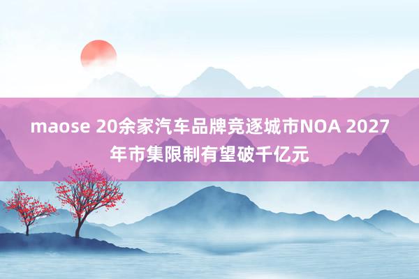 maose 20余家汽车品牌竞逐城市NOA 2027年市集限制有望破千亿元