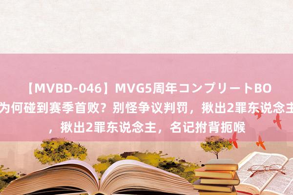 【MVBD-046】MVG5周年コンプリートBOX ゴールド 申花为何碰到赛季首败？别怪争议判罚，揪出2罪东说念主，名记拊背扼喉