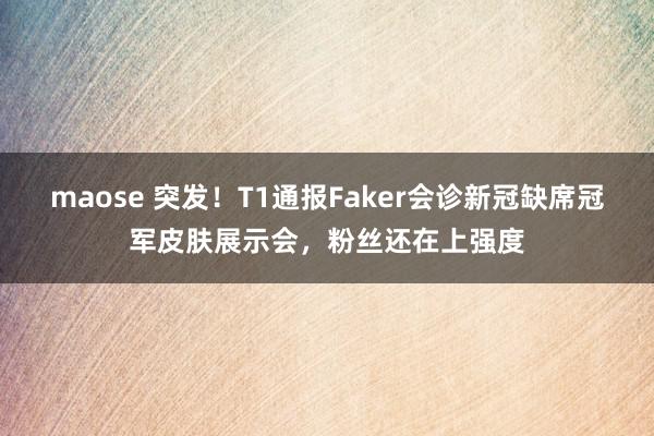 maose 突发！T1通报Faker会诊新冠缺席冠军皮肤展示会，粉丝还在上强度