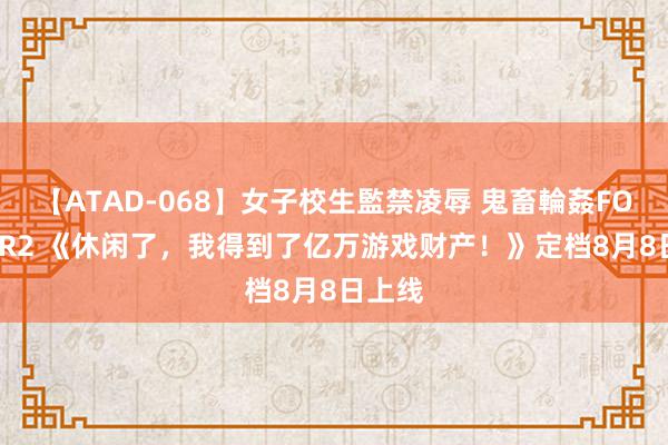 【ATAD-068】女子校生監禁凌辱 鬼畜輪姦FOREVER2 《休闲了，我得到了亿万游戏财产！》定档8月8日上线