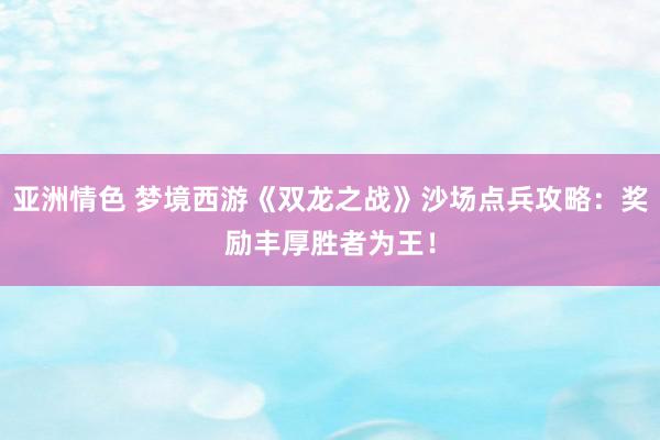 亚洲情色 梦境西游《双龙之战》沙场点兵攻略：奖励丰厚胜者为王！