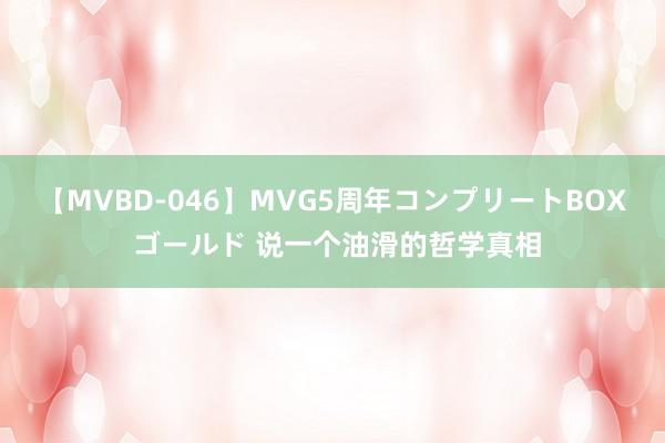 【MVBD-046】MVG5周年コンプリートBOX ゴールド 说一个油滑的哲学真相