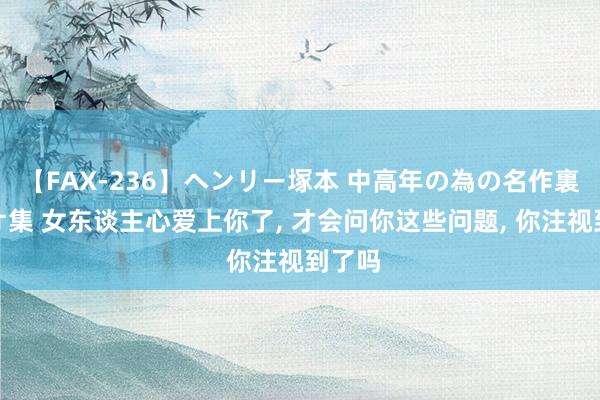 【FAX-236】ヘンリー塚本 中高年の為の名作裏ビデオ集 女东谈主心爱上你了, 才会问你这些问题, 你注视到了吗