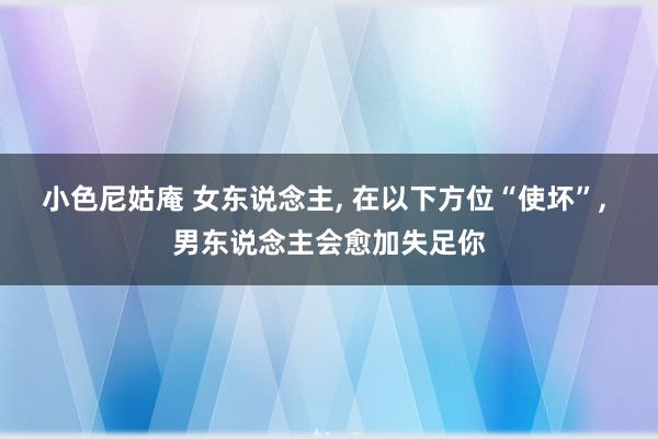 小色尼姑庵 女东说念主, 在以下方位“使坏”, 男东说念主会愈加失足你