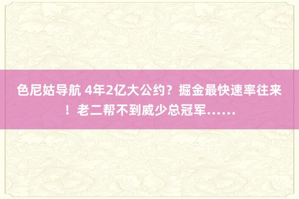 色尼姑导航 4年2亿大公约？掘金最快速率往来！老二帮不到威少总冠军……