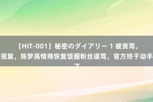 【HIT-001】秘密のダイアリー 1 被责骂，遭报复，陈梦高情商恢复饭圈粉丝谩骂，官方终于动手了