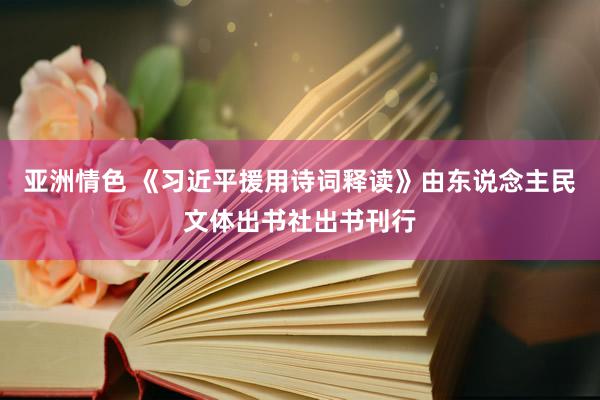 亚洲情色 《习近平援用诗词释读》由东说念主民文体出书社出书刊行