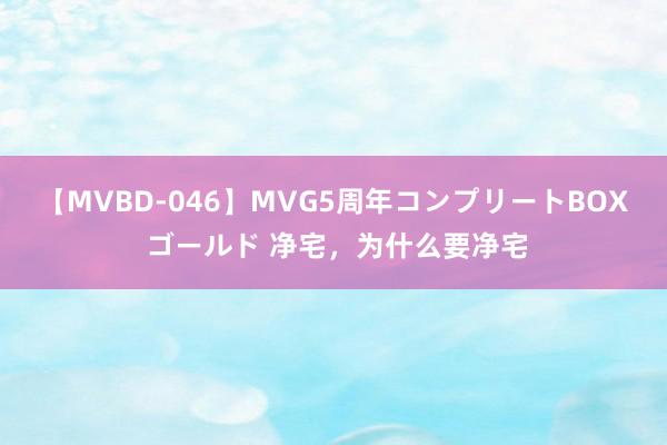 【MVBD-046】MVG5周年コンプリートBOX ゴールド 净宅，为什么要净宅