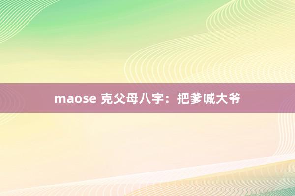 maose 克父母八字：把爹喊大爷