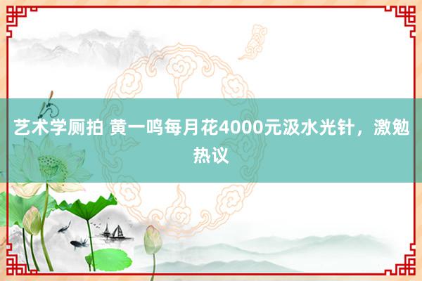 艺术学厕拍 黄一鸣每月花4000元汲水光针，激勉热议