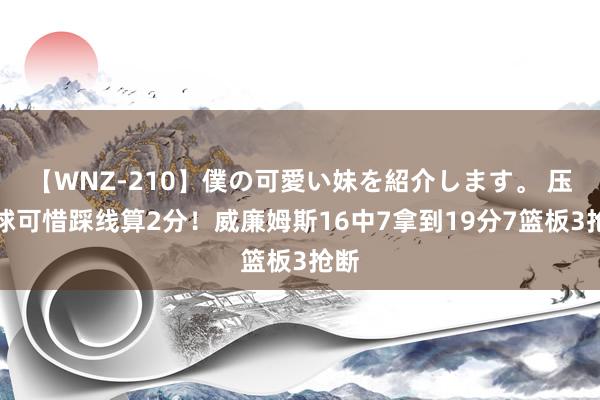 【WNZ-210】僕の可愛い妹を紹介します。 压哨球可惜踩线算2分！威廉姆斯16中7拿到19分7篮板3抢断